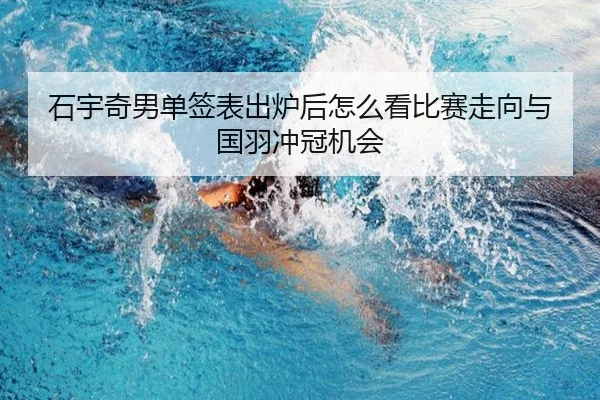 石宇奇男单签表出炉后怎么看比赛走向与国羽冲冠机会