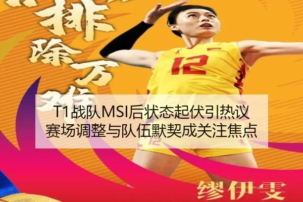 T1战队MSI后状态起伏引热议 赛场调整与队伍默契成关注焦点